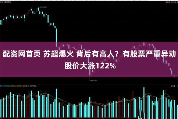 配资网首页 苏超爆火 背后有高人？有股票严重异动 股价大涨122%