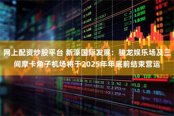 网上配资炒股平台 新濠国际发展：骏龙娱乐场及三间摩卡角子机场将于2025年年底前结束营运