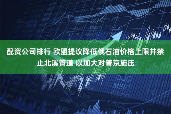 配资公司排行 欧盟提议降低俄石油价格上限并禁止北溪管道 以加大对普京施压