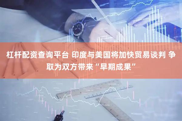 杠杆配资查询平台 印度与美国将加快贸易谈判 争取为双方带来“早期成果”