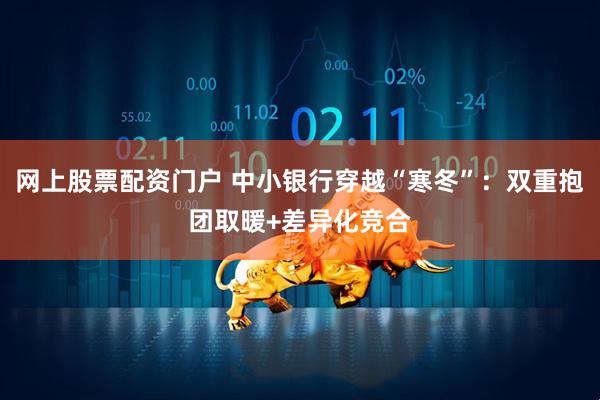 网上股票配资门户 中小银行穿越“寒冬”：双重抱团取暖+差异化竞合