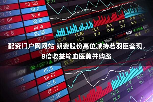 配资门户网网站 朗姿股份高位减持若羽臣套现，8倍收益输血医美并购路