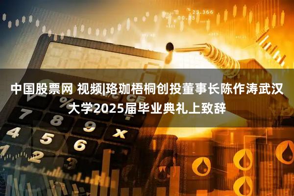 中国股票网 视频|珞珈梧桐创投董事长陈作涛武汉大学2025届毕业典礼上致辞