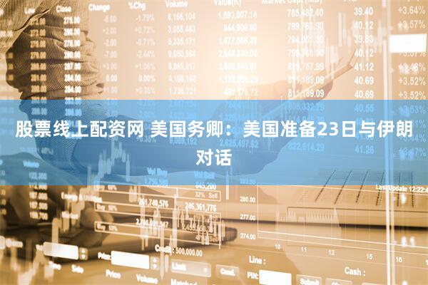 股票线上配资网 美国务卿：美国准备23日与伊朗对话