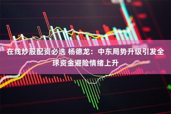 在线炒股配资必选 杨德龙：中东局势升级引发全球资金避险情绪上升