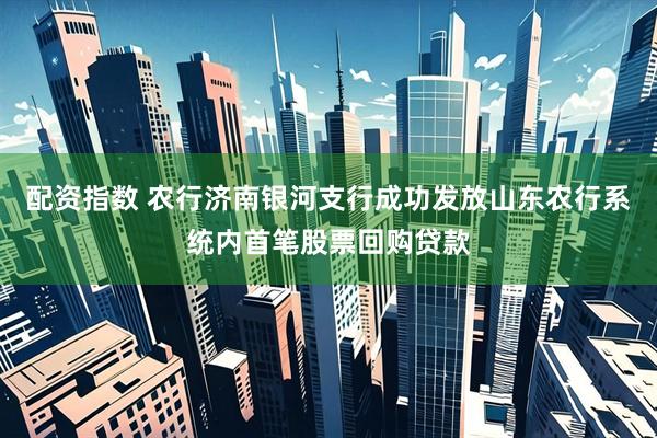 配资指数 农行济南银河支行成功发放山东农行系统内首笔股票回购贷款