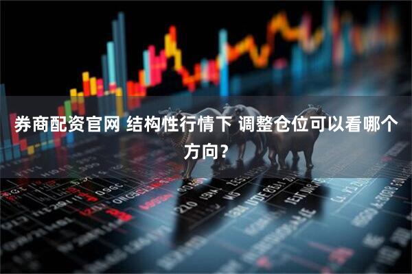 券商配资官网 结构性行情下 调整仓位可以看哪个方向？