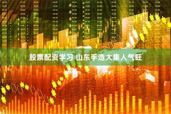 股票配资学习 山东手造大集人气旺