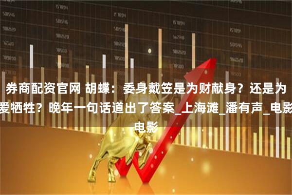 券商配资官网 胡蝶：委身戴笠是为财献身？还是为爱牺牲？晚年一句话道出了答案_上海滩_潘有声_电影