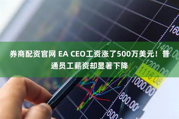 券商配资官网 EA CEO工资涨了500万美元！普通员工薪资却显著下降
