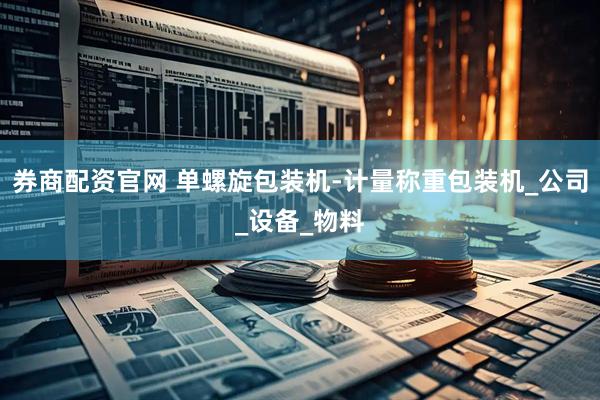 券商配资官网 单螺旋包装机-计量称重包装机_公司_设备_物料