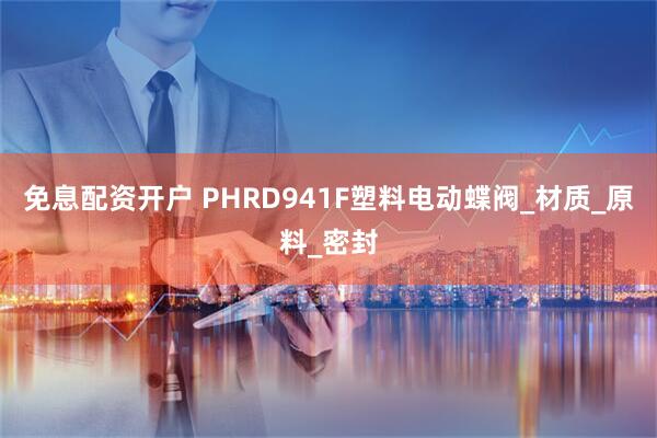 免息配资开户 PHRD941F塑料电动蝶阀_材质_原料_密封