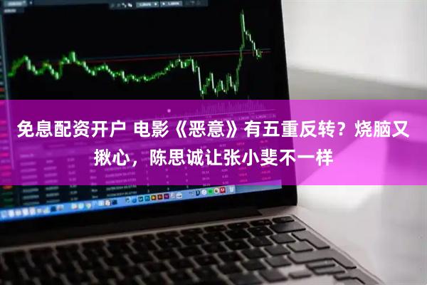 免息配资开户 电影《恶意》有五重反转？烧脑又揪心，陈思诚让张小斐不一样