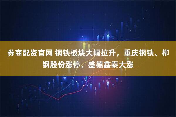 券商配资官网 钢铁板块大幅拉升，重庆钢铁、柳钢股份涨停，盛德鑫泰大涨