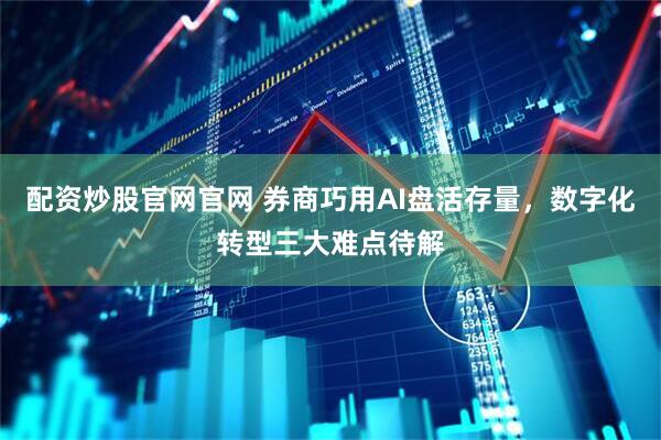 配资炒股官网官网 券商巧用AI盘活存量，数字化转型三大难点待解