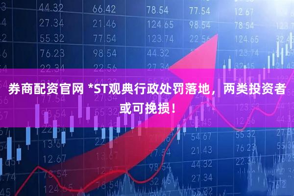 券商配资官网 *ST观典行政处罚落地，两类投资者或可挽损！