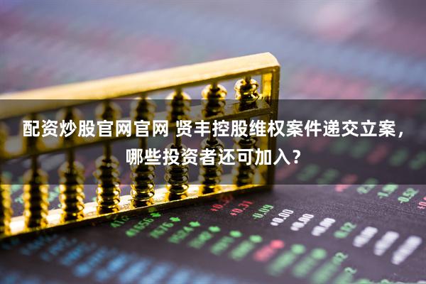 配资炒股官网官网 贤丰控股维权案件递交立案，哪些投资者还可加入？
