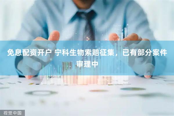 免息配资开户 宁科生物索赔征集，已有部分案件审理中