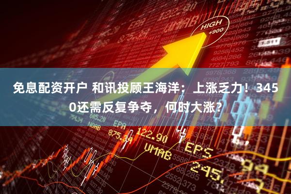 免息配资开户 和讯投顾王海洋：上涨乏力！3450还需反复争夺，何时大涨？