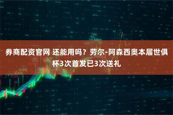 券商配资官网 还能用吗？劳尔-阿森西奥本届世俱杯3次首发已3次送礼