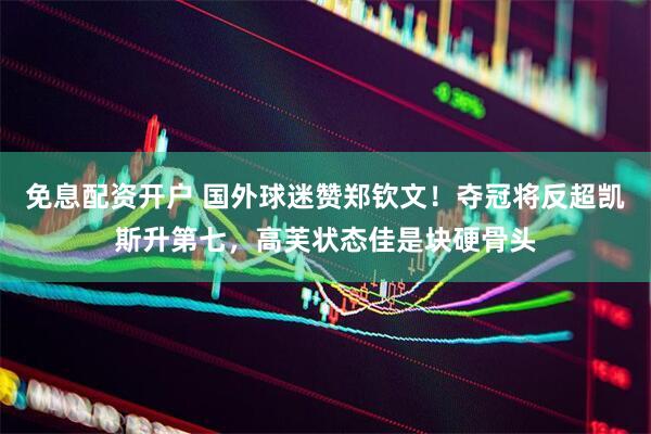免息配资开户 国外球迷赞郑钦文！夺冠将反超凯斯升第七，高芙状态佳是块硬骨头