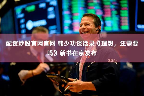 配资炒股官网官网 韩少功谈话录《理想，还需要吗》新书在京发布