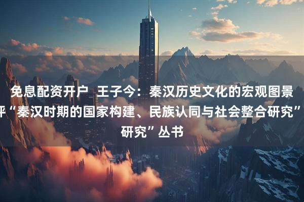 免息配资开户  王子今：秦汉历史文化的宏观图景——评“秦汉时期的国家构建、民族认同与社会整合研究”丛书