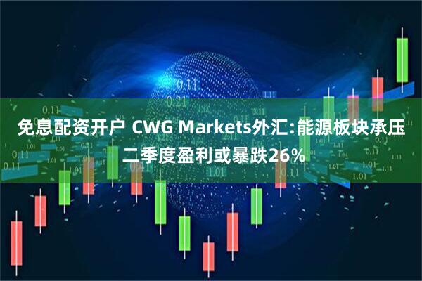 免息配资开户 CWG Markets外汇:能源板块承压 二季度盈利或暴跌26%