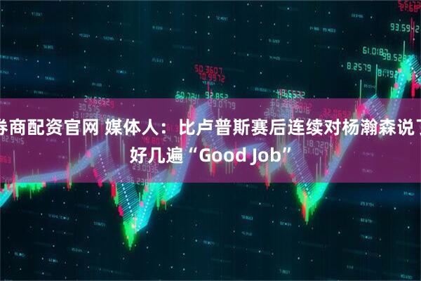 券商配资官网 媒体人：比卢普斯赛后连续对杨瀚森说了好几遍“Good Job”