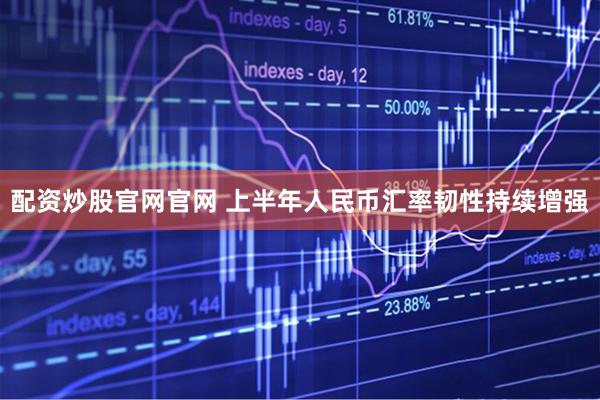 配资炒股官网官网 上半年人民币汇率韧性持续增强