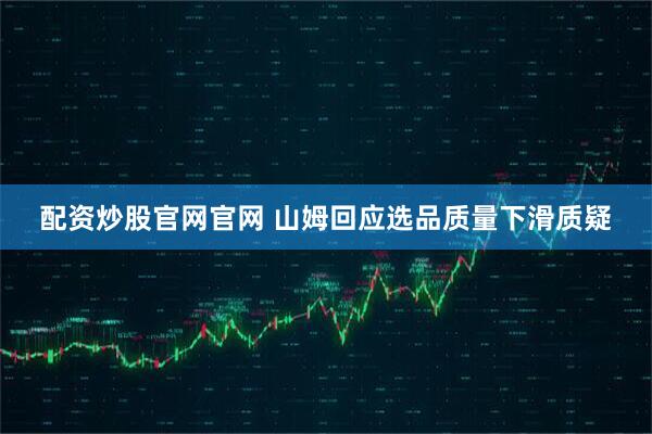 配资炒股官网官网 山姆回应选品质量下滑质疑