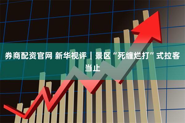 券商配资官网 新华视评｜景区“死缠烂打”式拉客当止
