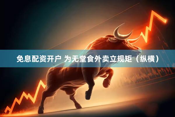 免息配资开户 为无堂食外卖立规矩（纵横）