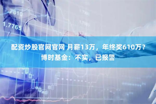 配资炒股官网官网 月薪13万，年终奖610万？博时基金：不实，已报警