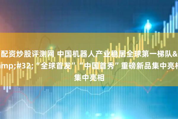 配资炒股评测网 中国机器人产业稳居全球第一梯队&#32;“全球首发”“中国首秀”重磅新品集中亮相