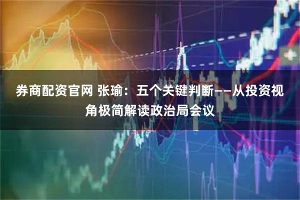 券商配资官网 张瑜：五个关键判断——从投资视角极简解读政治局会议