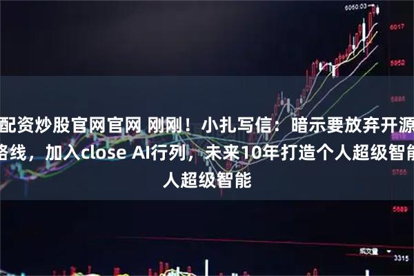 配资炒股官网官网 刚刚！小扎写信：暗示要放弃开源路线，加入close AI行列，未来10年打造个人超级智能