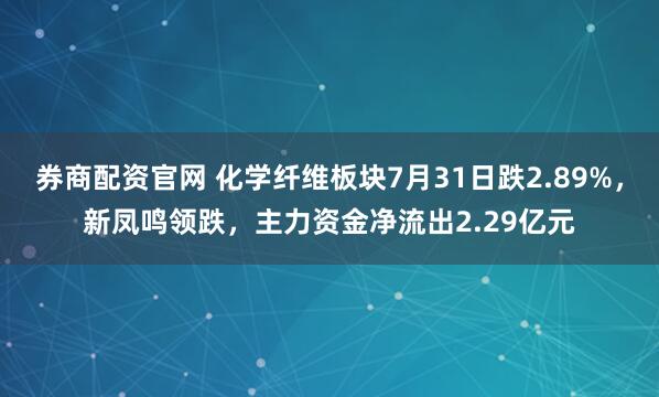 券商配资官网 化学纤维板块7月31日跌2.89%，新凤鸣领跌，主力资金净流出2.29亿元