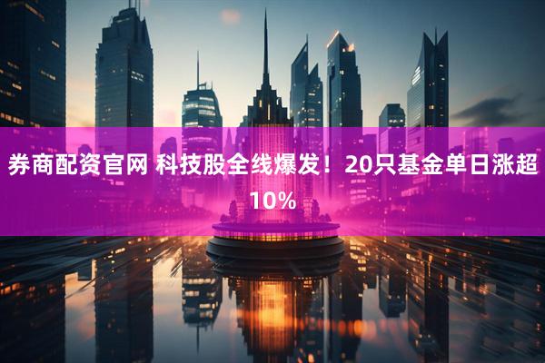 券商配资官网 科技股全线爆发！20只基金单日涨超10%