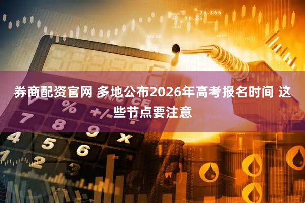 券商配资官网 多地公布2026年高考报名时间 这些节点要注意