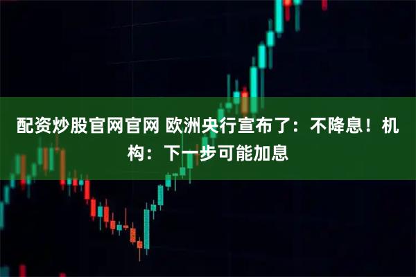 配资炒股官网官网 欧洲央行宣布了：不降息！机构：下一步可能加息