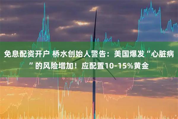 免息配资开户 桥水创始人警告：美国爆发“心脏病”的风险增加！应配置10-15%黄金