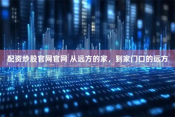 配资炒股官网官网 从远方的家，到家门口的远方