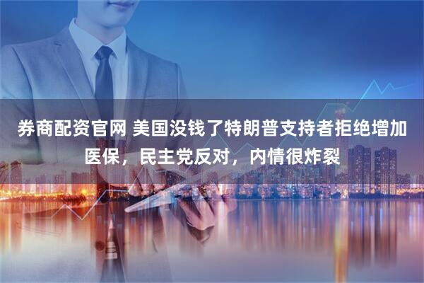 券商配资官网 美国没钱了特朗普支持者拒绝增加医保，民主党反对，内情很炸裂