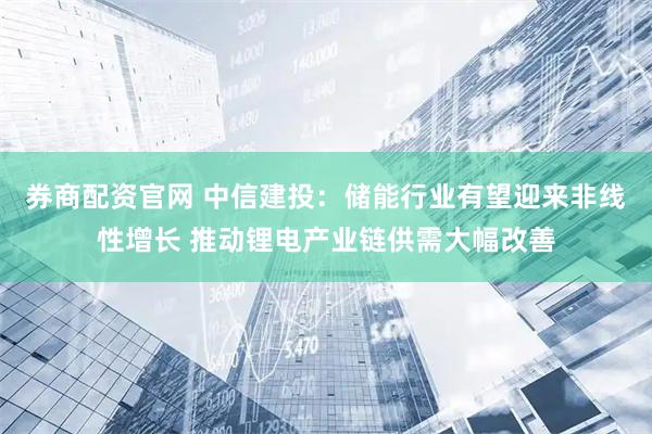 券商配资官网 中信建投：储能行业有望迎来非线性增长 推动锂电产业链供需大幅改善