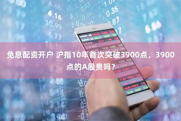 免息配资开户 沪指10年首次突破3900点，3900点的A股贵吗？