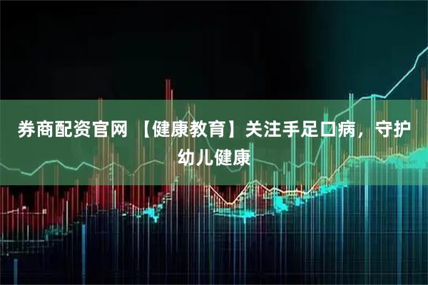 券商配资官网 【健康教育】关注手足口病,守护幼儿健康