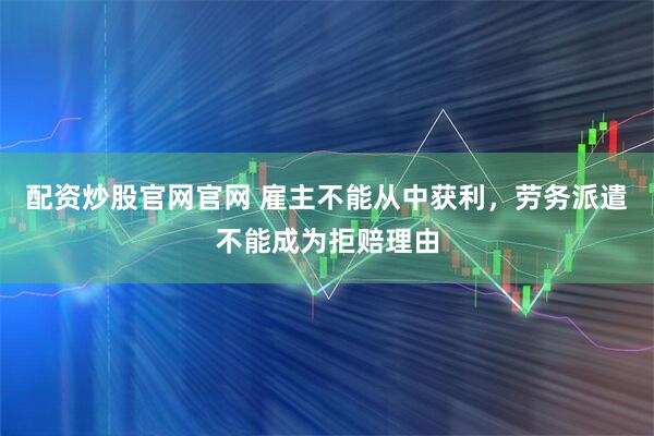 配资炒股官网官网 雇主不能从中获利,劳务派遣不能成为拒赔理由