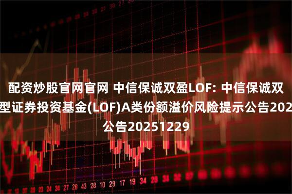 配资炒股官网官网 中信保诚双盈LOF: 中信保诚双盈债券型证券投资基金(LOF)A类份额溢价风险提示公告20251229