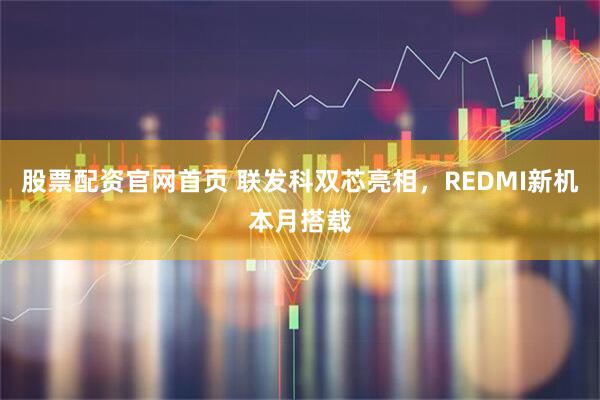 股票配资官网首页 联发科双芯亮相，REDMI新机本月搭载